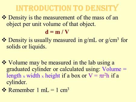 Introduction to Density  Density is the measurement of the mass of an object per unit volume of that object. d = m / V  Density is usually measured in.