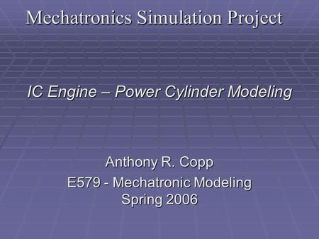 Mechatronics Simulation Project IC Engine – Power Cylinder Modeling Anthony R. Copp E579 - Mechatronic Modeling Spring 2006.