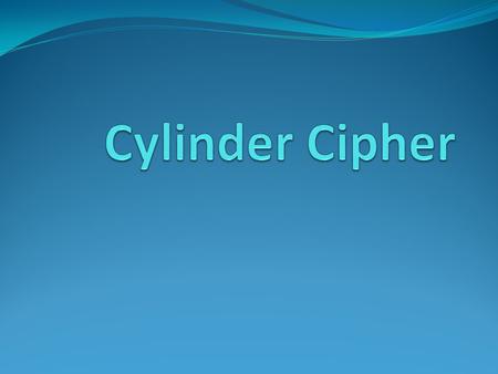 The History of Cylinder Cipher Originally invented by Thomas Jefferson in 1795. In 1891, Commandant Etienne Bazeries re- invented and improved upon Jefferson’s.