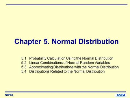 NIPRL Chapter 5. Normal Distribution 5.1 Probability Calculation Using the Normal Distribution 5.2 Linear Combinations of Normal Random Variables 5.3 Approximating.