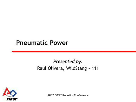 2007 FIRST Robotics Conference Pneumatic Power Presented by: Raul Olivera, WildStang - 111.