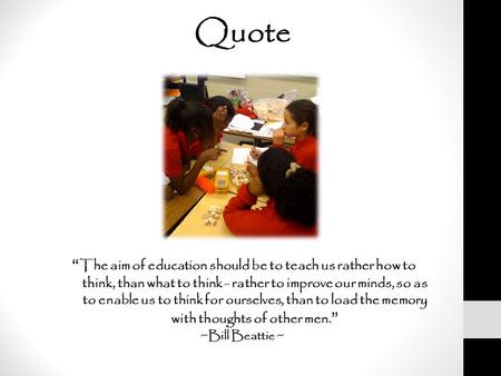 Quote “The aim of education should be to teach us rather how to think, than what to think - rather to improve our minds, so as to enable us to think for.