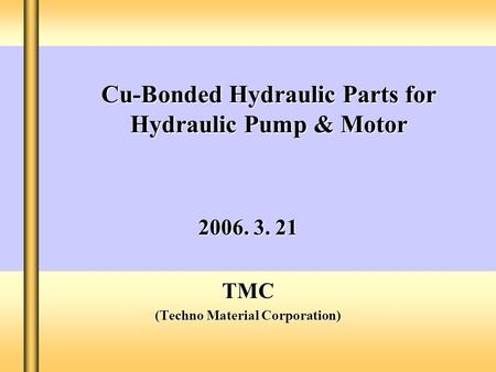 Cu-Bonded Hydraulic Parts for Hydraulic Pump & Motor 2006. 3. 21 TMC (Techno Material Corporation)