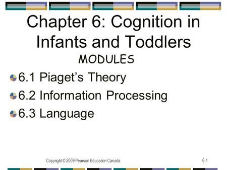 Copyright © 2009 Pearson Education Canada6-1 Chapter 6: Cognition in Infants and Toddlers 6.1 Piaget’s Theory 6.2 Information Processing 6.3 Language MODULES.