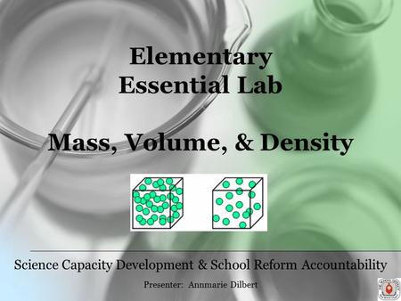 Elementary Essential Lab Mass, Volume, & Density Science Capacity Development & School Reform Accountability Presenter: Annmarie Dilbert.