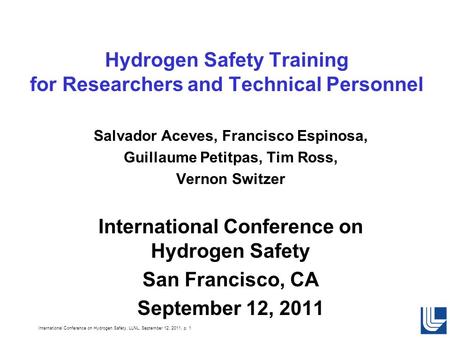 International Conference on Hydrogen Safety, LLNL, September 12, 2011, p. 1 Hydrogen Safety Training for Researchers and Technical Personnel Salvador Aceves,