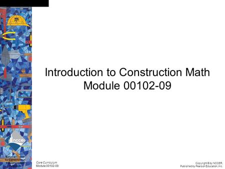 Copyright © by NCCER, Published by Pearson Education, Inc. Core Curriculum Module 00102-09 National Center for Construction Education and Research Slide.