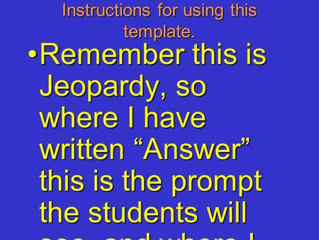 Instructions for using this template. Remember this is Jeopardy, so where I have written “Answer” this is the prompt the students will see, and where.