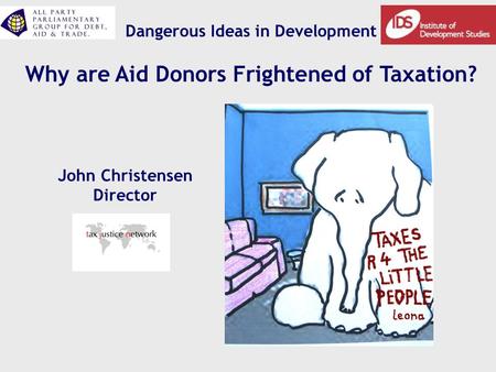 Dangerous Ideas in Development Why are Aid Donors Frightened of Taxation? John Christensen Director.