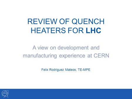 REVIEW OF QUENCH HEATERS FOR LHC A view on development and manufacturing experience at CERN Felix Rodriguez Mateos, TE-MPE.