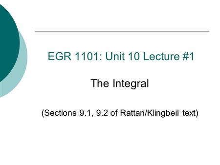 EGR 1101: Unit 10 Lecture #1 The Integral (Sections 9.1, 9.2 of Rattan/Klingbeil text)