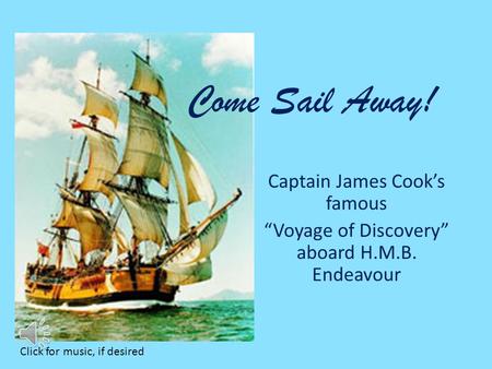 Captain James Cook’s famous “Voyage of Discovery” aboard H.M.B. Endeavour Come Sail Away! Click for music, if desired.