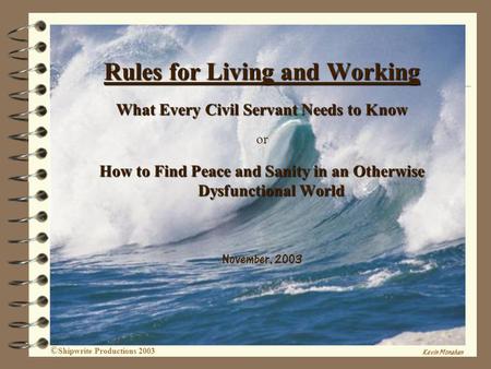 1 Rules for Living and Working What Every Civil Servant Needs to Know or How to Find Peace and Sanity in an Otherwise Dysfunctional World November, 2003.