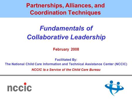 Partnerships, Alliances, and Coordination Techniques Fundamentals of Collaborative Leadership February 2008 Facilitated By: The National Child Care Information.