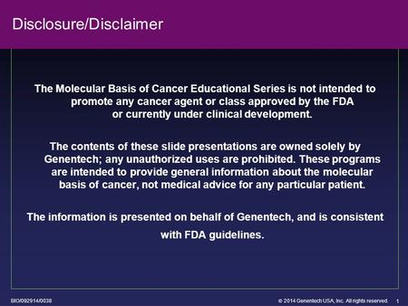  2014 Genentech USA, Inc. All rights reserved. 1 Disclosure/Disclaimer The Molecular Basis of Cancer Educational Series is not intended to promote any.