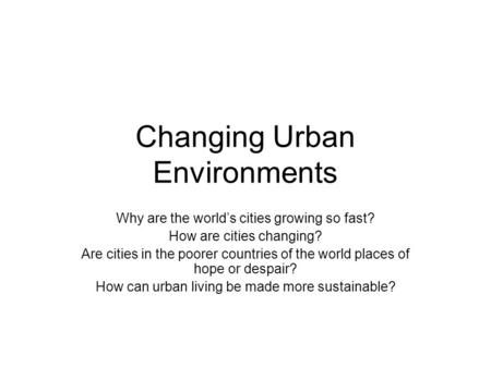 Changing Urban Environments Why are the world’s cities growing so fast? How are cities changing? Are cities in the poorer countries of the world places.