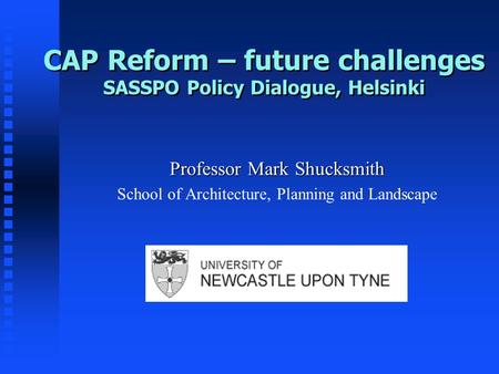 CAP Reform – future challenges SASSPO Policy Dialogue, Helsinki Professor Mark Shucksmith School of Architecture, Planning and Landscape.