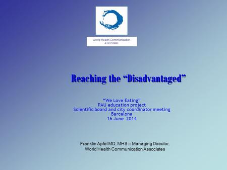 World Health Communication Associates Reaching the “Disadvantaged” “We Love Eating” PAU education project Scientific board and city coordinator meeting.
