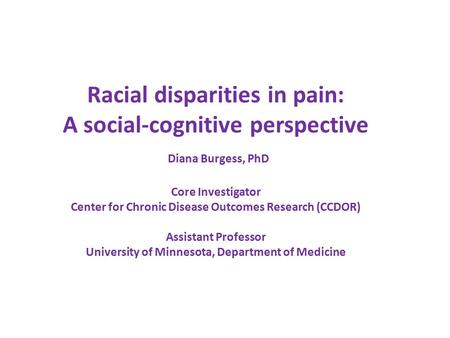 Racial disparities in pain: A social-cognitive perspective Diana Burgess, PhD Core Investigator Center for Chronic Disease Outcomes Research (CCDOR) Assistant.