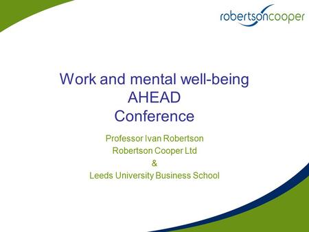 Work and mental well-being AHEAD Conference Professor Ivan Robertson Robertson Cooper Ltd & Leeds University Business School.