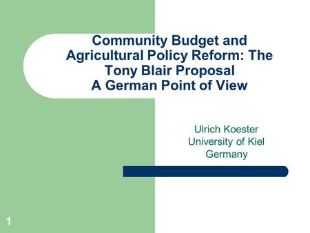 1 Community Budget and Agricultural Policy Reform: The Tony Blair Proposal A German Point of View Ulrich Koester University of Kiel Germany.