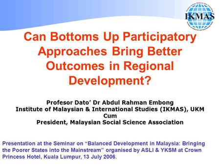 Can Bottoms Up Participatory Approaches Bring Better Outcomes in Regional Development? Profesor Dato’ Dr Abdul Rahman Embong Institute of Malaysian & International.