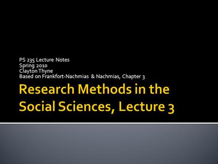 PS 235 Lecture Notes Spring 2010 Clayton Thyne Based on Frankfort-Nachmias & Nachmias, Chapter 3.