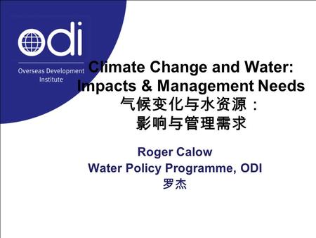 Climate Change and Water: Impacts & Management Needs 气候变化与水资源： 影响与管理需求 Roger Calow Water Policy Programme, ODI 罗杰.