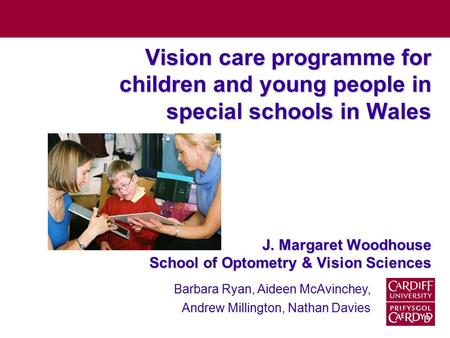 Vision care programme for children and young people in special schools in Wales J. Margaret Woodhouse School of Optometry & Vision Sciences Barbara Ryan,