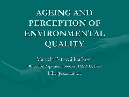 AGEING AND PERCEPTION OF ENVIRONMENTAL QUALITY Marcela Petrová Kafková Office for Population Studies, FSS MU, Brno