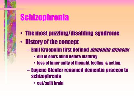 Schizophrenia The most puzzling/disabling syndrome History of the concept –Emil Kraepelin first defined demenita praecox out of one’s mind before maturity.