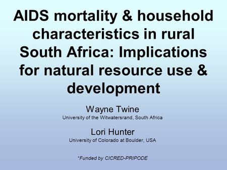 AIDS mortality & household characteristics in rural South Africa: Implications for natural resource use & development Wayne Twine University of the Witwatersrand,