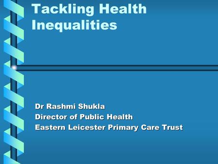 Tackling Health Inequalities Dr Rashmi Shukla Director of Public Health Eastern Leicester Primary Care Trust.