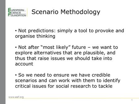 Www.esf.org Scenario Methodology 1 Not predictions: simply a tool to provoke and organise thinking Not after “most likely” future – we want to explore.