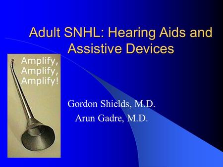 Adult SNHL: Hearing Aids and Assistive Devices Gordon Shields, M.D. Arun Gadre, M.D.