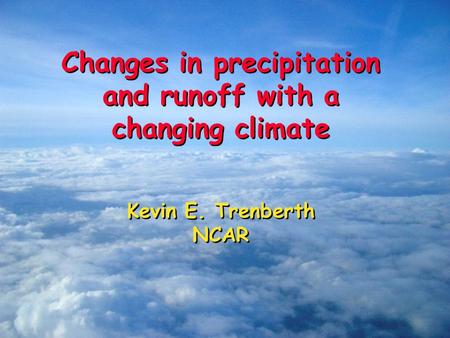 Changes in precipitation and runoff with a changing climate Kevin E. Trenberth NCAR Changes in precipitation and runoff with a changing climate Kevin E.