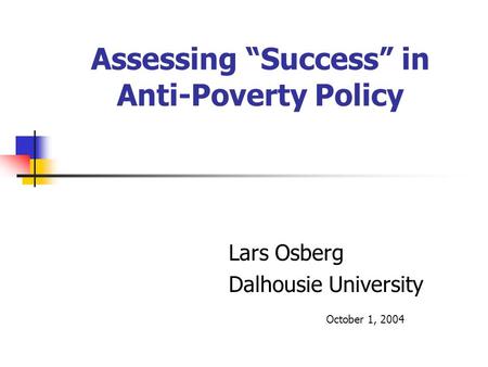 Assessing “Success” in Anti-Poverty Policy Lars Osberg Dalhousie University October 1, 2004.