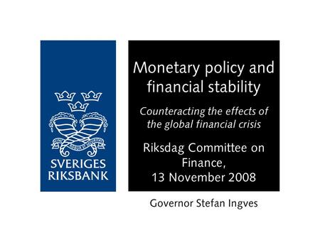 Monetary policy and financial stability Counteracting the effects of the global financial crisis Riksdag Committee on Finance, 13 November 2008 Governor.