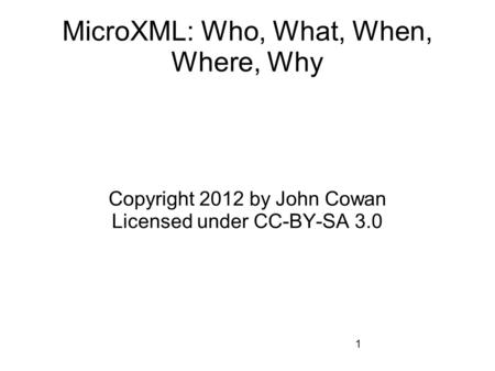 1 MicroXML: Who, What, When, Where, Why Copyright 2012 by John Cowan Licensed under CC-BY-SA 3.0.