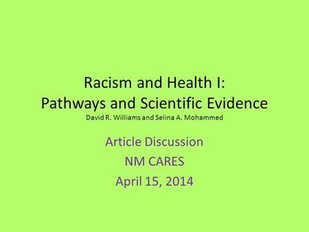 Racism and Health I: Pathways and Scientific Evidence David R. Williams and Selina A. Mohammed Article Discussion NM CARES April 15, 2014.