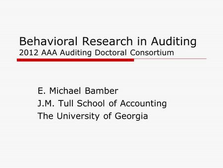 Behavioral Research in Auditing 2012 AAA Auditing Doctoral Consortium E. Michael Bamber J.M. Tull School of Accounting The University of Georgia.