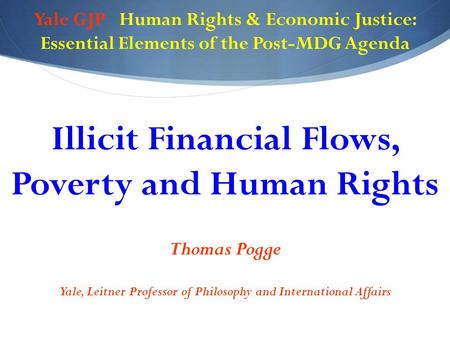 Yale GJP Human Rights & Economic Justice: Essential Elements of the Post-MDG Agenda Illicit Financial Flows, Poverty and Human Rights Thomas Pogge Yale,