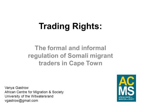 Trading Rights: The formal and informal regulation of Somali migrant traders in Cape Town Vanya Gastrow African Centre for Migration & Society University.