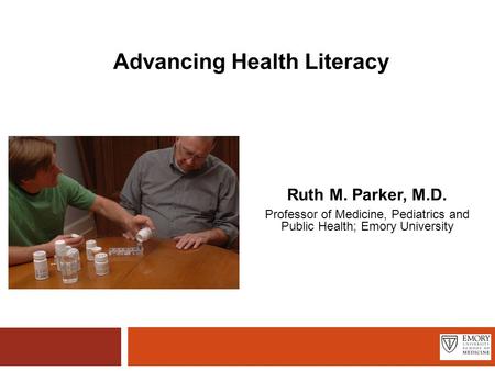 Advancing Health Literacy Ruth M. Parker, M.D. Professor of Medicine, Pediatrics and Public Health; Emory University.