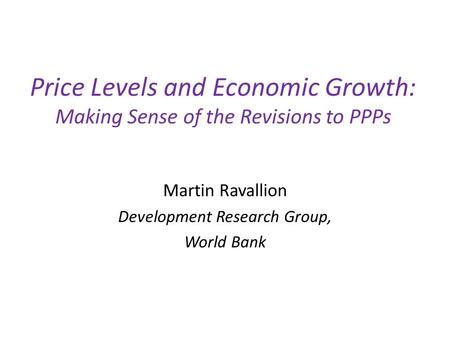 Price Levels and Economic Growth: Making Sense of the Revisions to PPPs Martin Ravallion Development Research Group, World Bank.