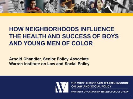 How Neighborhoods Influence the Health and Success of Boys and Young Men of Color Arnold Chandler, Senior Policy Associate Warren Institute on Law and.