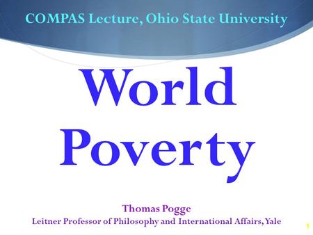 1 COMPAS Lecture, Ohio State University Thomas Pogge Leitner Professor of Philosophy and International Affairs, Yale World Poverty.