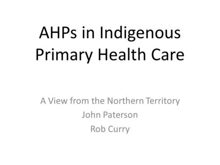 AHPs in Indigenous Primary Health Care A View from the Northern Territory John Paterson Rob Curry.