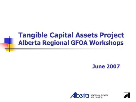 Tangible Capital Assets Project Alberta Regional GFOA Workshops June 2007.