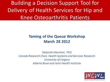 Taming of the Queue Workshop March 28 2012 Deborah Marshall, PhD Canada Research Chair, Health Systems and Services Research University of Calgary Alberta.